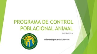 PROGRAMA DE CONTROL
POBLACIONAL ANIMAL
MAYNAS 2014
1
Presentado por: Ivana Giordano
 