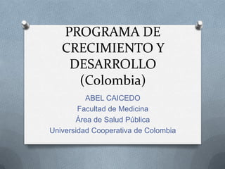 PROGRAMA DE CRECIMIENTO Y DESARROLLO(Colombia) ABEL CAICEDO Facultad de Medicina Área de Salud Pública Universidad Cooperativa de Colombia 