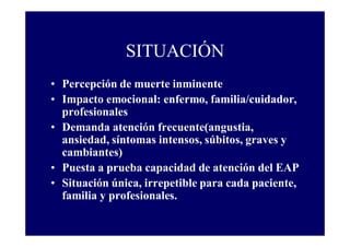 SITUACIÓN
• Percepción de muerte inminente
• Impacto emocional: enfermo, familia/cuidador,
profesionales
• Demanda atenció...