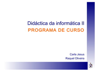 Didáctica da informática II
PROGRAMA DE CURSO
Carla Jesus
Raquel Oliveira
 
