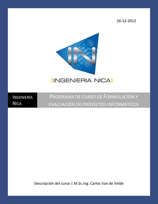 26-12-2012

INGENIERÍA
NICA

PROGRAMA DE CURSO DE FORMULACIÓN Y
EVALUACIÓN DE PROYECTOS INFORMÁTICOS

Descripción del curso | M.Sc.Ing. Carlos Van de Velde

 