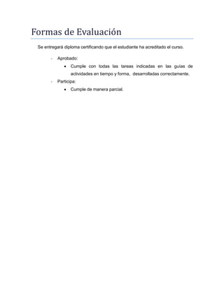 -

Aprobado:


Cumple con todas las tareas indicadas en las guías de
actividades en tiempo y forma, desarrolladas correctamente.

-

Participa:


Cumple de manera parcial.

 