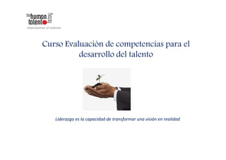 Curso Evaluación de competencias para el
          desarrollo del talento




   Liderazgo es la capacidad de transformar una visión en realidad
 