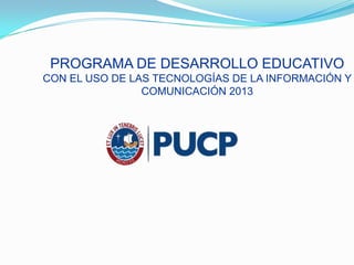PROGRAMA DE DESARROLLO EDUCATIVO
CON EL USO DE LAS TECNOLOGÍAS DE LA INFORMACIÓN Y
COMUNICACIÓN 2013

 
