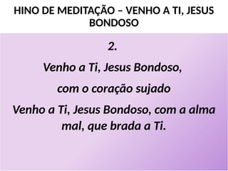 HINO DE MEDITAÇÃO – VENHO A TI, JESUS
BONDOSO
2.
Venho a Ti, Jesus Bondoso,
com o coração sujado
Venho a Ti, Jesus Bondoso, com a alma
mal, que brada a Ti.
 