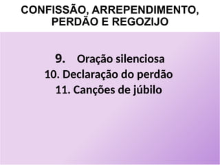 CONFISSÃO, ARREPENDIMENTO,
PERDÃO E REGOZIJO
9. Oração silenciosa
10. Declaração do perdão
11. Canções de júbilo
 
