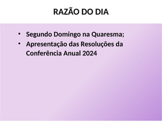RAZÃO DO DIA
• Segundo Domingo na Quaresma;
• Apresentação das Resoluções da
Conferência Anual 2024
 