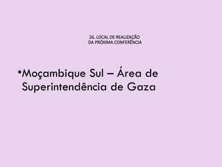 26. LOCAL DE REALIZAÇÃO
DA PRÓXIMA CONFERÊNCIA
•Moçambique Sul – Área de
Superintendência de Gaza
 