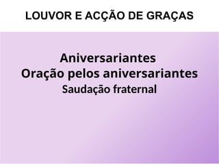 LOUVOR E ACÇÃO DE GRAÇAS
Aniversariantes
Oração pelos aniversariantes
Saudação fraternal
 