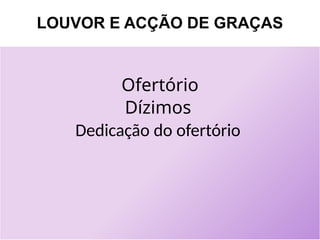 LOUVOR E ACÇÃO DE GRAÇAS
Ofertório
Dízimos
Dedicação do ofertório
 