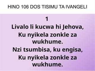HINO 106 DOS TISIMU TA IVANGELI
1
Livalo li kucwa hi Jehova,
Ku nyikela zonkle za
wukhume.
Nzi tsumbisa, ku engisa,
Ku nyikela zonkle za
wukhume.
 