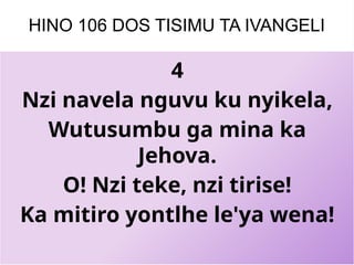 HINO 106 DOS TISIMU TA IVANGELI
4
Nzi navela nguvu ku nyikela,
Wutusumbu ga mina ka
Jehova.
O! Nzi teke, nzi tirise!
Ka mitiro yontlhe le'ya wena!
 