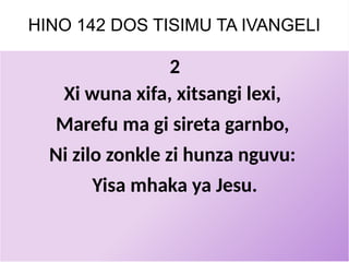 HINO 142 DOS TISIMU TA IVANGELI
2
Xi wuna xifa, xitsangi lexi,
Marefu ma gi sireta garnbo,
Ni zilo zonkle zi hunza nguvu:
Yisa mhaka ya Jesu.
 