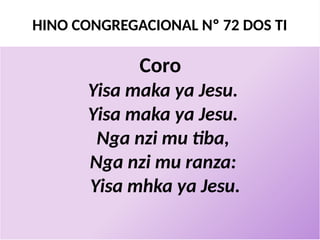 HINO CONGREGACIONAL Nº 72 DOS TI
Coro
Yisa maka ya Jesu.
Yisa maka ya Jesu.
Nga nzi mu tiba,
Nga nzi mu ranza:
Yisa mhka ya Jesu.
 