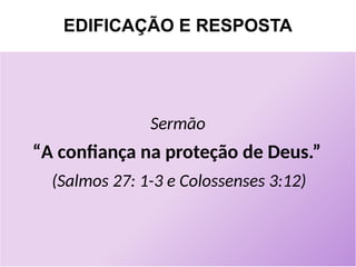 EDIFICAÇÃO E RESPOSTA
Sermão
“A confiança na proteção de Deus.”
(Salmos 27: 1-3 e Colossenses 3:12)
 