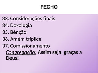 FECHO
33. Considerações finais
34. Doxologia
35. Bênção
36. Amém tríplice
37. Comissionamento
Congregação: Assim seja, graças a
Deus!
 