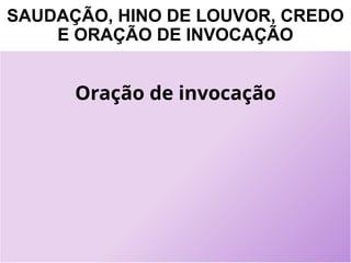 SAUDAÇÃO, HINO DE LOUVOR, CREDO
E ORAÇÃO DE INVOCAÇÃO
Oração de invocação
 