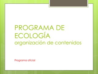 PROGRAMA DE
ECOLOGÍA
organización de contenidos


Programa oficial
 