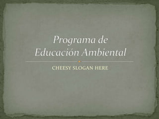 CHEESY SLOGAN HERE Programa de EducaciónAmbiental 