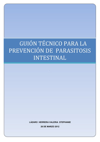 UNIVERSIDAD NACIONAL AUTÓNOMA DE MÉXICO
    FACULTAD DE ESTUDIOS SUPERIORES ZARAGOZA
            LICENCIATURA EN ENFERMERÍA




   GUIÓN TÉCNICO PARA LA
PREVENCIÓN DE PARASITOSIS
       INTESTINAL
                       .




       LÁZARO HERRERA VALERIA STEPHANIE

                26 DE MARZO 2012
 