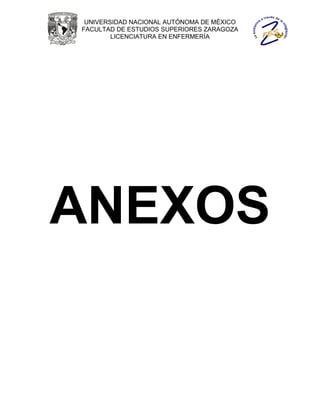 UNIVERSIDAD NACIONAL AUTÓNOMA DE MÉXICO
FACULTAD DE ESTUDIOS SUPERIORES ZARAGOZA
        LICENCIATURA EN ENFERMERÍA




ANEXOS
 