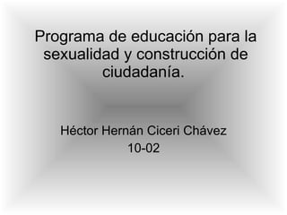 Programa de educación para la sexualidad y construcción de ciudadanía.  Héctor Hernán Ciceri Chávez 10-02 