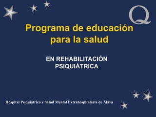 Programa de educación
para la salud
EN REHABILITACIÓN
PSIQUIÁTRICA
Hospital Psiquiátrico y Salud Mental Extrahospitalaria de Álava
 