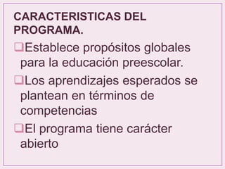 CARACTERISTICAS DEL
PROGRAMA.
Establece propósitos globales
para la educación preescolar.
Los aprendizajes esperados se
plantean en términos de
competencias
El programa tiene carácter
abierto
 