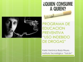 PROGRAMA DE
EDUCACION
PREVENTIVA
“USO INDEBIDO
DE DROGAS”

Karla Verónica Borja Reyes.
Instituto Tecnológico “Tulcán”
 