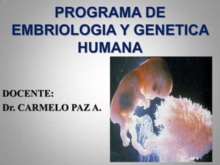 PROGRAMA DE
 EMBRIOLOGIA Y GENETICA
        HUMANA

DOCENTE:
Dr. CARMELO PAZ A.
 
