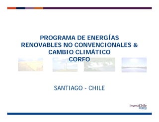 PROGRAMA DE ENERGÍASPROGRAMA DE ENERGÍAS
RENOVABLES NO CONVENCIONALES &
CAMBIO CLIMÁTICOCAMBIO CLIMÁTICO
CORFO
SANTIAGO - CHILE
 