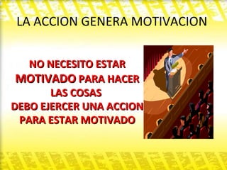 LA ACCION GENERA MOTIVACION  NO NECESITO ESTAR  MOTIVADO  PARA HACER LAS COSAS  DEBO EJERCER UNA ACCION PARA ESTAR MOTIVADO 