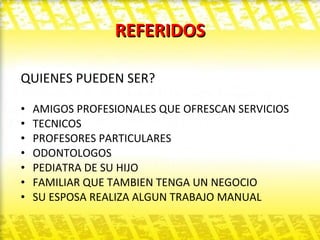 REFERIDOS QUIENES PUEDEN SER? AMIGOS PROFESIONALES QUE OFRESCAN SERVICIOS TECNICOS PROFESORES PARTICULARES ODONTOLOGOS PEDIATRA DE SU HIJO FAMILIAR QUE TAMBIEN TENGA UN NEGOCIO  SU ESPOSA REALIZA ALGUN TRABAJO MANUAL  