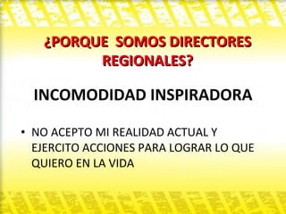 INCOMODIDAD INSPIRADORA NO ACEPTO MI REALIDAD ACTUAL Y EJERCITO ACCIONES PARA LOGRAR LO QUE QUIERO EN LA VIDA  ¿PORQUE  SOMOS DIRECTORES REGIONALES? 