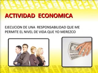 ACTIVIDAD  ECONOMICA EJECUCION DE UNA  RESPONSABILIDAD QUE ME PERMITE EL NIVEL DE VIDA QUE YO MEREZCO 