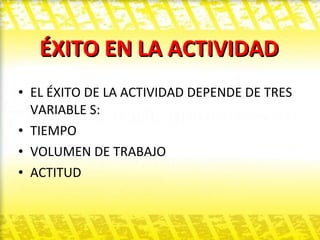 ÉXITO EN LA ACTIVIDAD EL ÉXITO DE LA ACTIVIDAD DEPENDE DE TRES VARIABLE S: TIEMPO  VOLUMEN DE TRABAJO ACTITUD  