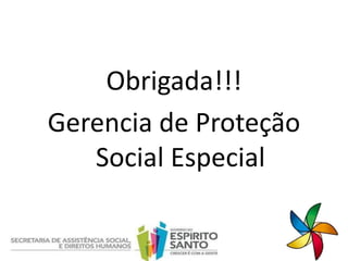 Obrigada!!!
Gerencia de Proteção
Social Especial
 