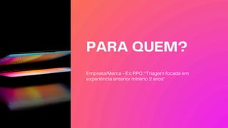 PARA QUEM?
Empresa/Marca - Ex: RPO. *Triagem focada em
experiência anterior mínimo 2 anos"
 