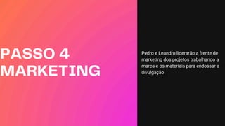 Pedro e Leandro liderarão a frente de
marketing dos projetos trabalhando a
marca e os materiais para endossar a
divulgação
PASSO 4
MARKETING
 