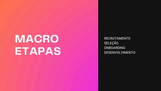 MACRO
ETAPAS
RECRUTAMENTO
SELEÇÃO
ONBOARDING
DESENVOLVIMENTO
 