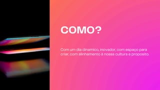 COMO?
Com um dia dinamico, inovador, com espaço para
criar, com alinhamento à nossa cultura e proposito.
 