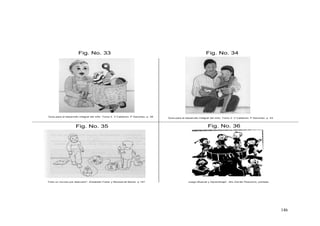 146
Fig. No. 35
Fig. No. 33 Fig. No. 34
Fig. No. 36
Guía para el desarrollo integral del niño. Tomo 2. V Calderón, P Sanchez. p. 39
Todo un mundo por descubrir”, Elizabeth Fodor y Monserrat Moran. p 157 Juego Musical y Aprendizaje”, Alix Zorrillo Pliavicino, portada.
Guía para el desarrollo integral del niño. Tomo 3. V Calderón, P Sanchez. p. 23
 