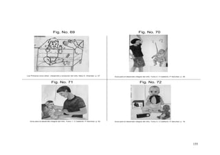 155
Fig. No. 71
Fig. No. 69 Fig. No. 70
Fig. No. 72
Los Primeros cinco años”, Desarrollo y evolución del niño, Mary D. Sheridan. p. 37
Guía para el desarrollo integral del niño. Tomo 2. V Calderón, P Sanchez. p. 16Guía para el desarrollo integral del niño. Tomo 1. V Calderón, P Sanchez. p. 52
Guía para el desarrollo integral del niño. Tomo 2. V Calderón, P Sanchez. p. 38
 