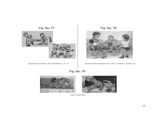 157
Fig. No. 77 Fig. No. 78
Juego Musical y Aprendizaje”, Alix Zorrillo Pliavicino, p. 79 - 127
Autora: Lorena Bonifaz
Fig. No. 79
Guía para el desarrollo integral del niño. Tomo 2. V Calderón, P Sanchez. p. 80
 