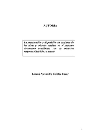 v
AUTORIA
Lorena Alexandra Bonifaz Cazar
La presentación y disposición en conjunto de
las ideas y criterios vertidos en el presente
documento académico, son de exclusiva
responsabilidad de su autora
 