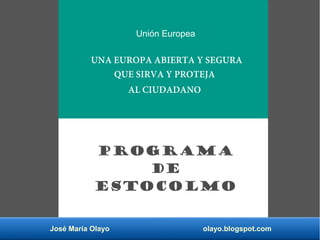 José María Olayo olayo.blogspot.com
Unión Europea
UNA EUROPA ABIERTA Y SEGURA
QUE SIRVA Y PROTEJA
AL CIUDADANO
Programa
de
Estocolmo
 