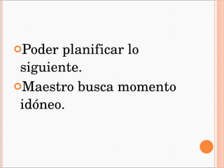 Poder planificar lo siguiente. Maestro busca momento idóneo.  