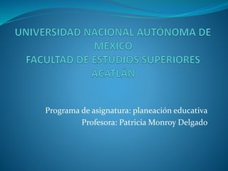 Programa de asignatura: planeación educativa
Profesora: Patricia Monroy Delgado
 