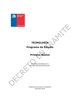 TECNOLOGÍA
Programa de Estudio


   Primero Básico


    Propuesta aprobada por el
  Consejo Nacional de Educación




 Unidad de Currículum y Evaluación
          Diciembre 2012
 