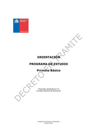 ORIENTACIÓN

PROGRAMA DE ESTUDIO

   Primero Básico




     Propuesta aprobada por el
   Consejo Nacional de Educación




    Unidad de Currículum y Evaluación
              Octubre 2012
 